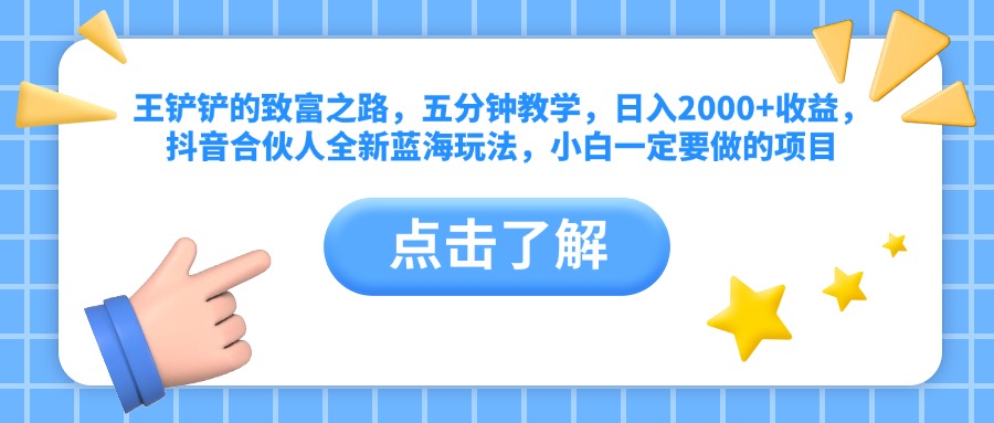 王铲铲的致富之路，五分钟教学，日入2000+收益，抖音合伙人全新蓝海玩法，小白一定要做的项目 - 460g_com