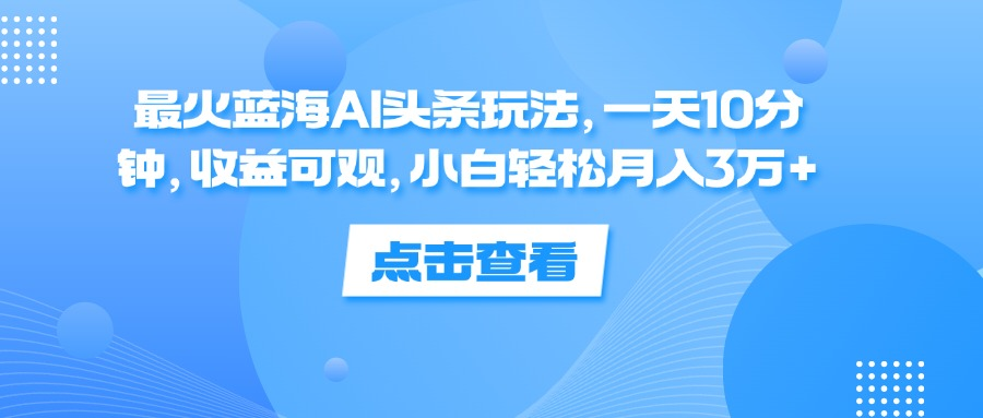 一天10分钟，收益可观，小白轻松月入3万+，最火蓝海AI头条玩法 - 460g_com