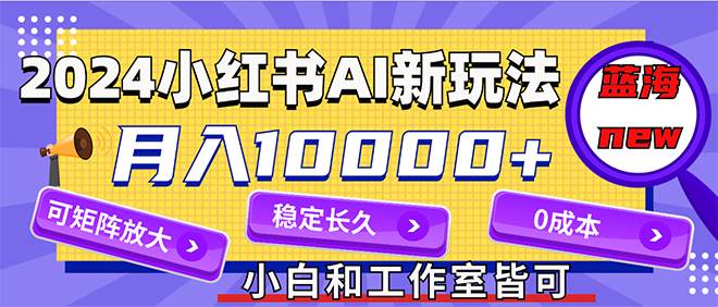 2024最新小红薯AI赛道，蓝海项目，月入10000+，0成本，当事业来做，可矩阵 - 460g_com