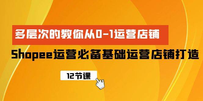 Shopee-运营必备基础运营店铺打造，多层次的教你从0-1运营店铺 - 三缺一