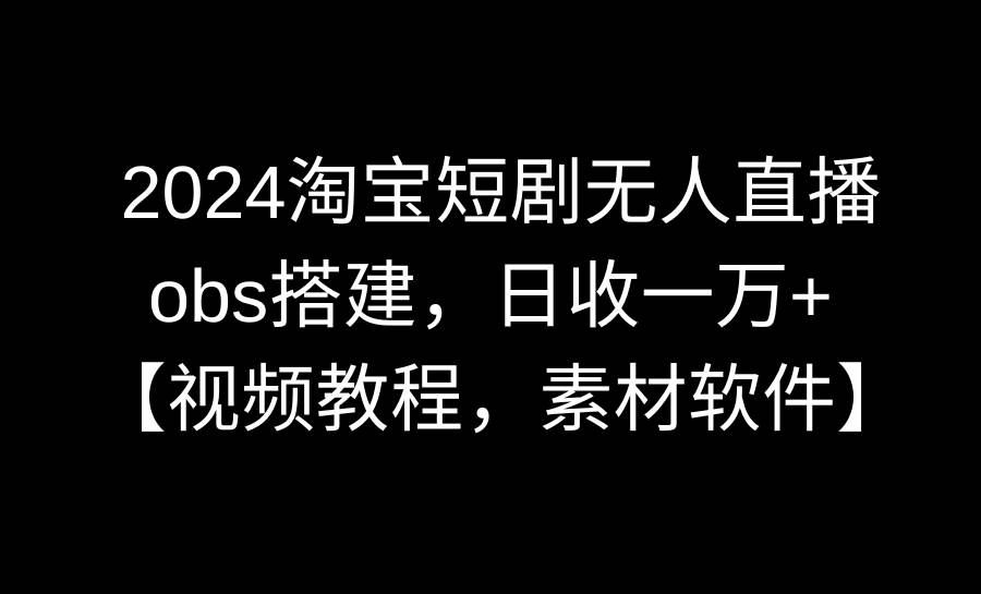 2024淘宝短剧无人直播3.0，obs搭建，日收一万+，【视频教程，附素材软件】 - 三缺一