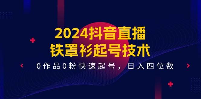 2024抖音直播-铁罩衫起号技术，0作品0粉快速起号，日入四位数（14节课） - 三缺一