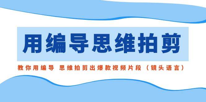 用编导的思维拍剪，教你用编导 思维拍剪出爆款视频片段（镜头语言） - 三缺一