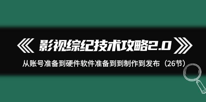 影视 综纪技术攻略2.0：从账号准备到硬件软件准备到到制作到发布（26节） - 三缺一