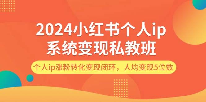 2024小红书个人ip系统变现私教班，个人ip涨粉转化变现闭环，人均变现5位数 - 460g_com