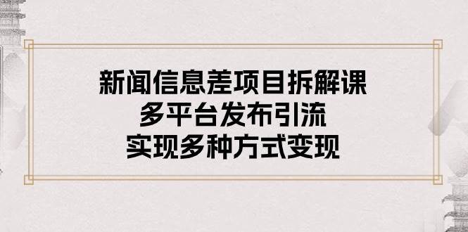 新闻信息差项目拆解课：多平台发布引流，实现多种方式变现 - 三缺一