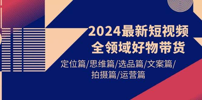 2024最新短视频全领域好物带货 定位篇/思维篇/选品篇/文案篇/拍摄篇/运营篇 - 三缺一