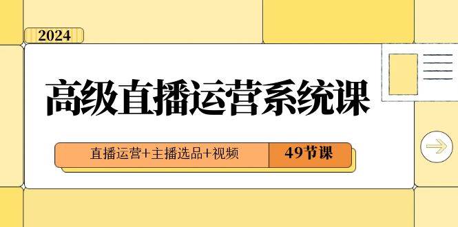 2024高级直播·运营系统课，直播运营+主播选品+视频（49节课） - 三缺一