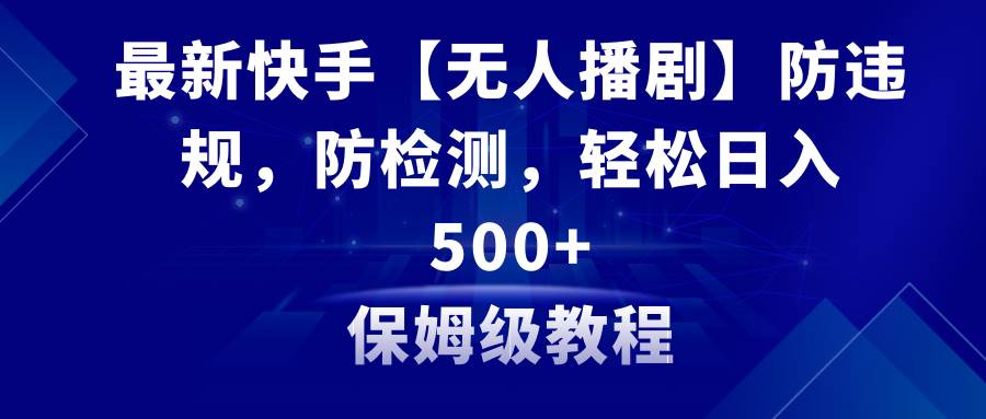 最新快手【无人播剧】防违规，防检测，多种变现方式，日入500+教程+素材 - 三缺一