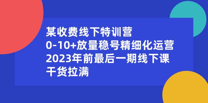 某收费线下特训营：0-10+放量稳号精细化运营，2023年前最后一期线下课，干货拉满 - 三缺一