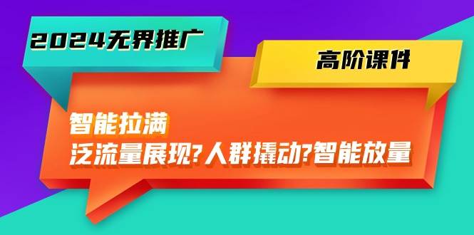 2024无界推广 高阶课件，智能拉满，泛流量展现→人群撬动→智能放量-45节 - 三缺一