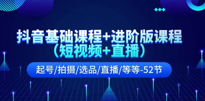 抖音基础课程+进阶版课程（短视频+直播）起号/拍摄/选品/直播/等等-52节 - 三缺一