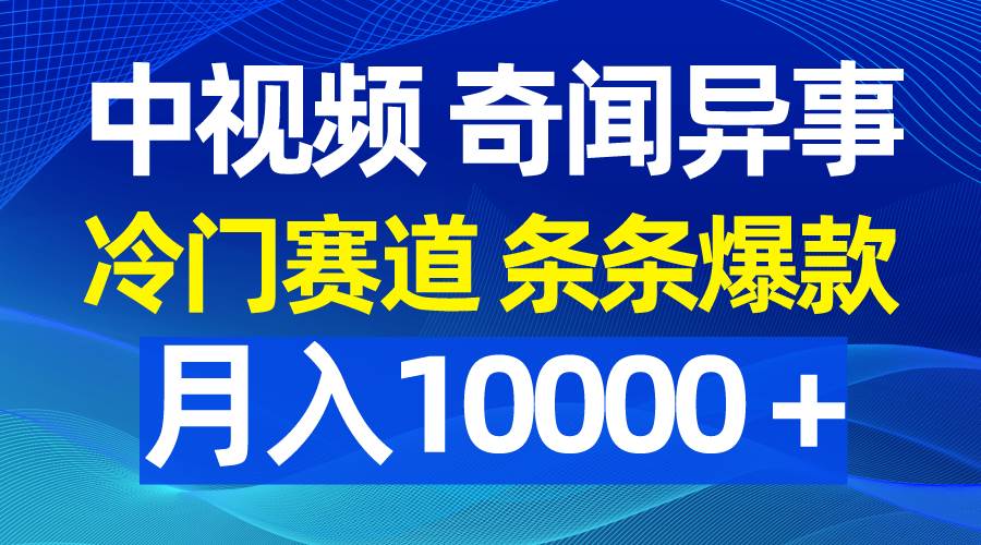 中视频奇闻异事，冷门赛道条条爆款，月入10000＋ - 三缺一