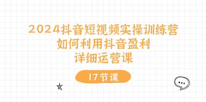 2024抖音短视频实操训练营：如何利用抖音盈利，详细运营课（17节视频课） - 三缺一