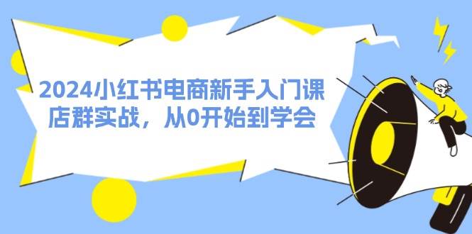 2024小红书电商新手入门课，店群实战，从0开始到学会（31节） - 460g_com