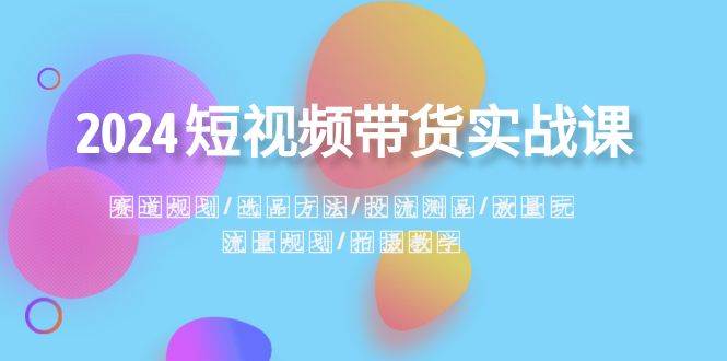 2024短视频带货实战课：赛道规划·选品方法·投流测品·放量玩法·流量规划 - 三缺一