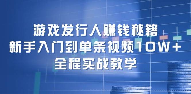 游戏发行人赚钱秘籍：新手入门到单条视频10W+，全程实战教学 - 460g_com