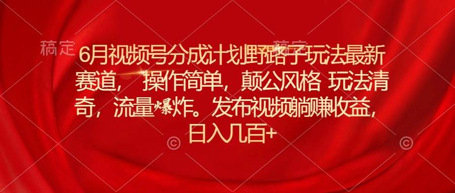 6月视频号分成计划野路子玩法最新赛道操作简单，颠公风格玩法清奇，流… - 三缺一