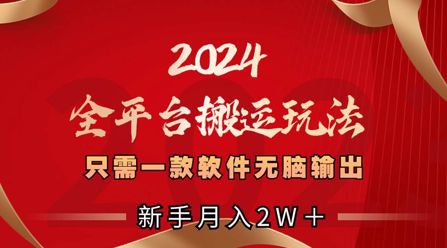 2024全平台搬运玩法，只需一款软件，无脑输出，新手也能月入2W＋ - 三缺一