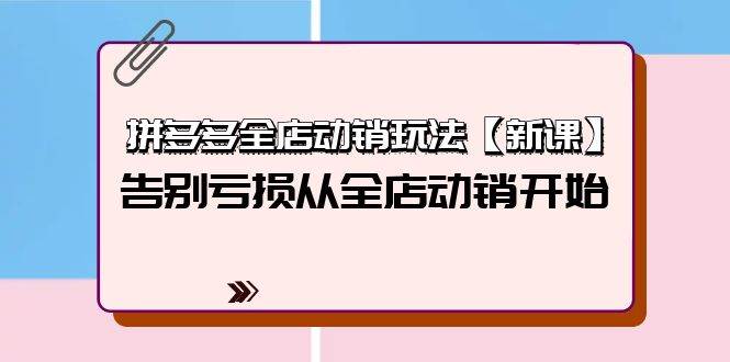 拼多多全店动销玩法【新课】，告别亏损从全店动销开始（4节视频课） - 三缺一