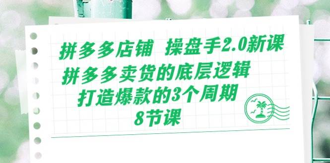 拼多多店铺 操盘手2.0新课，拼多多卖货的底层逻辑，打造爆款的3个周期-8节 - 三缺一