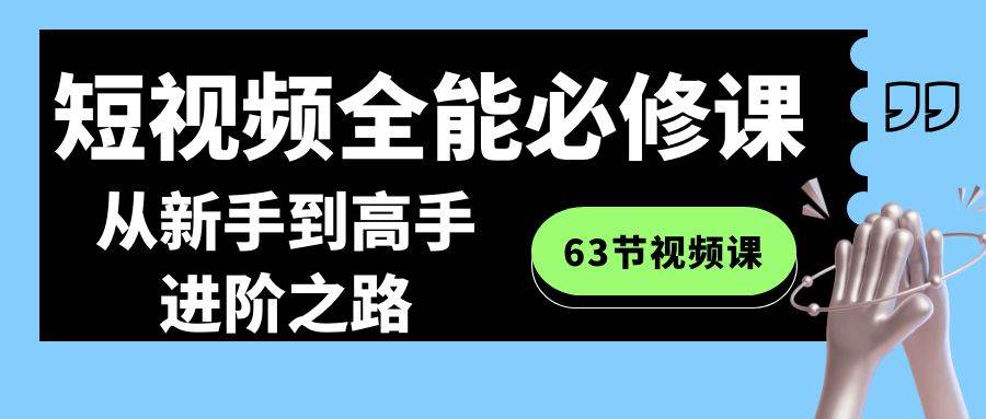 短视频-全能必修课程：从新手到高手进阶之路（63节视频课） - 三缺一