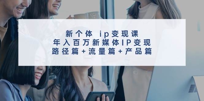 新个体 ip变现课，年入百万新媒体IP变现，路径篇+流量篇+产品篇 - 460g_com