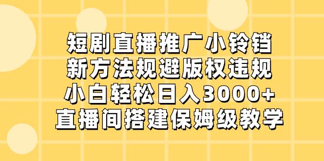 短剧直播推广小铃铛，新方法规避版权违规，小白轻松日入3000+，直播间搭… - 三缺一