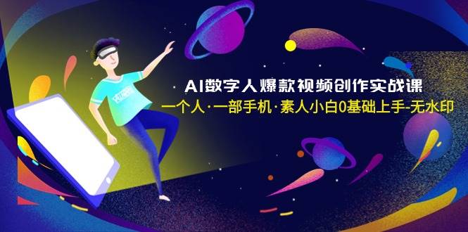 AI数字人爆款视频创作实战课，一个人·一部手机·素人小白0基础上手-无水印 - 三缺一