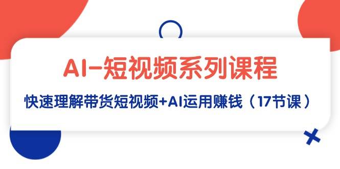 AI-短视频系列课程，快速理解带货短视频+AI运用赚钱（17节课） - 三缺一