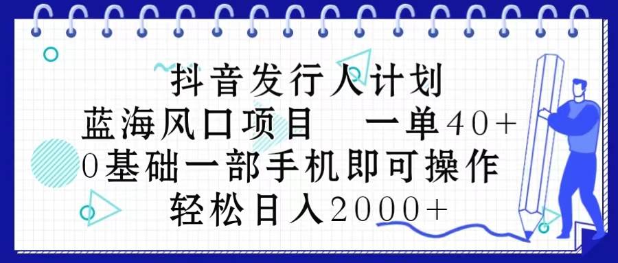 抖音发行人计划，蓝海风口项目 一单40，0基础一部手机即可操作 日入2000＋ - 三缺一