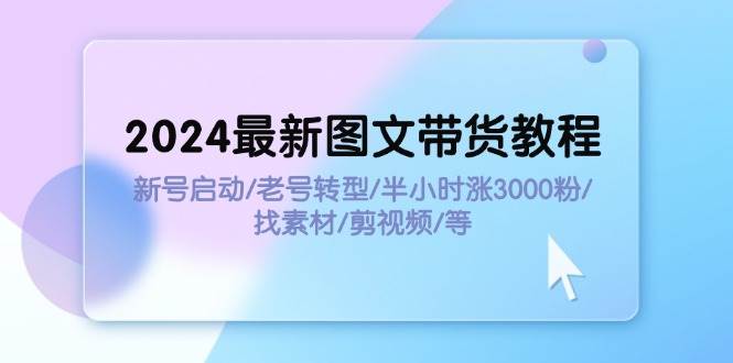 2024最新图文带货教程：新号启动/老号转型/半小时涨3000粉/找素材/剪辑 - 460g_com