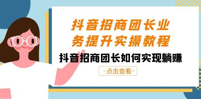 抖音-招商团长业务提升实操教程，抖音招商团长如何实现躺赚（38节） - 三缺一