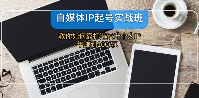 自媒体IP-起号实战班：教你如何靠打造设计个人IP，年赚到100万！ - 460g_com