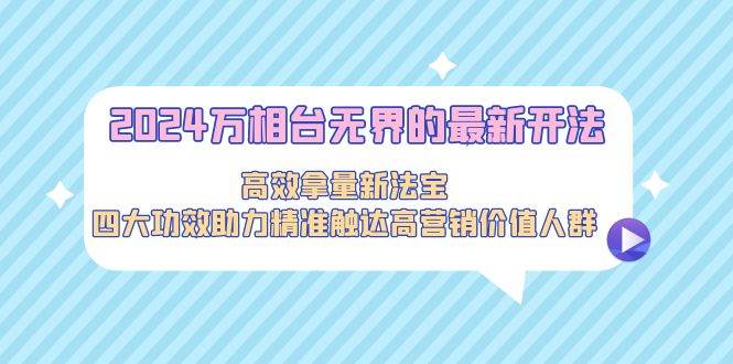 2024万相台无界的最新开法，高效拿量新法宝，四大功效助力精准触达高营… - 三缺一