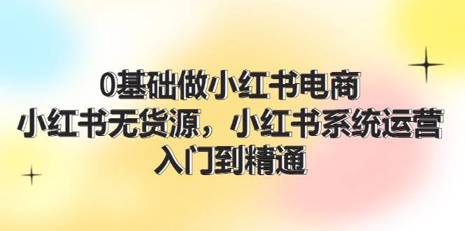 0基础做小红书电商，小红书无货源，小红书系统运营，入门到精通 (70节) - 三缺一