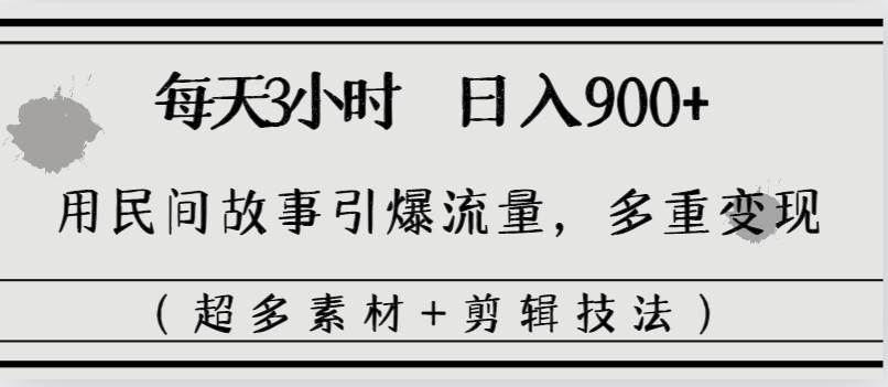 每天三小时日入900+，用民间故事引爆流量，多重变现（超多素材+剪辑技法） - 三缺一