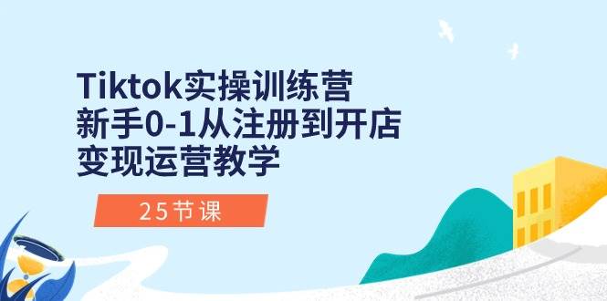 Tiktok实操训练营：新手0-1从注册到开店变现运营教学（25节课） - 三缺一