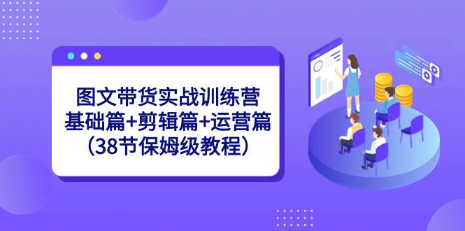 图文带货实战训练营：基础篇+剪辑篇+运营篇（38节保姆级教程） - 三缺一