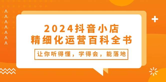 2024抖音小店-精细化运营百科全书：让你听得懂，学得会，能落地（34节课） - 三缺一