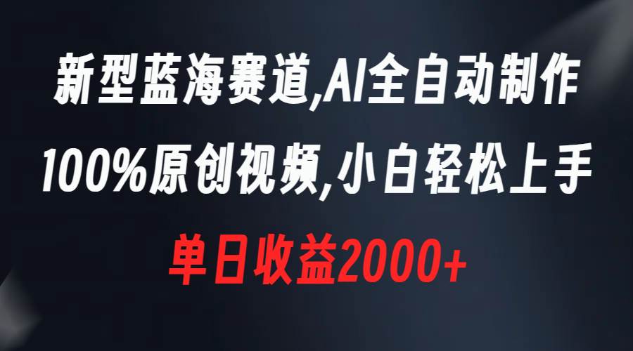 新型蓝海赛道，AI全自动制作，100%原创视频，小白轻松上手，单日收益2000+ - 三缺一