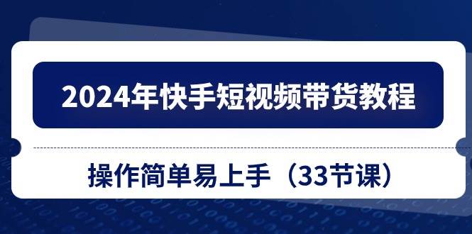 2024年快手短视频带货教程，操作简单易上手（33节课） - 三缺一