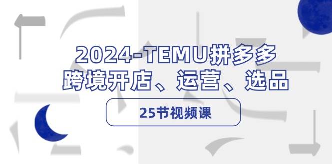 2024-TEMU拼多多·跨境开店、运营、选品（25节视频课） - 三缺一