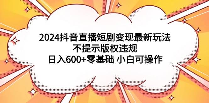 2024抖音直播短剧变现最新玩法，不提示版权违规 日入600+零基础 小白可操作 - 三缺一