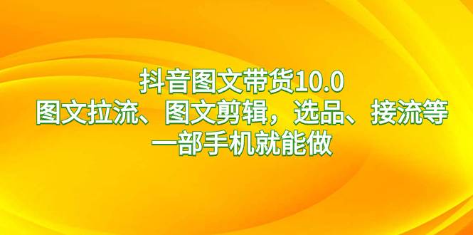 抖音图文带货10.0，图文拉流、图文剪辑，选品、接流等，一部手机就能做 - 三缺一