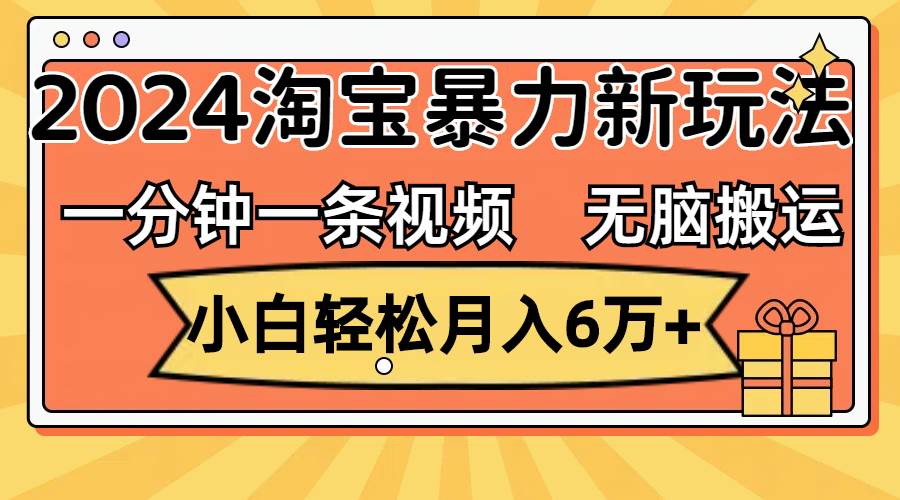 一分钟一条视频，无脑搬运，小白轻松月入6万+2024淘宝暴力新玩法，可批量 - 460g_com