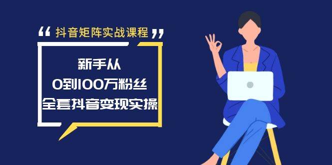 抖音矩阵实战课程：新手从0到100万粉丝，全套抖音变现实操 - 三缺一