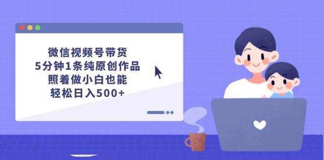 微信视频号带货，5分钟1条纯原创作品，照着做小白也能轻松日入500+ - 460g_com