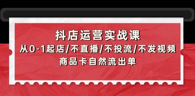 抖店运营实战课：从0-1起店/不直播/不投流/不发视频/商品卡自然流出单 - 三缺一