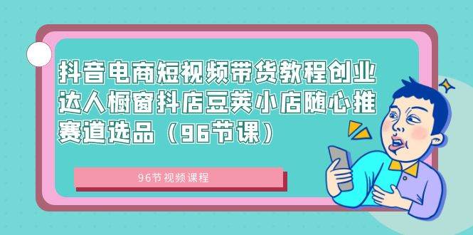 抖音电商短视频带货教程创业达人橱窗抖店豆荚小店随心推赛道选品（96节课） - 三缺一